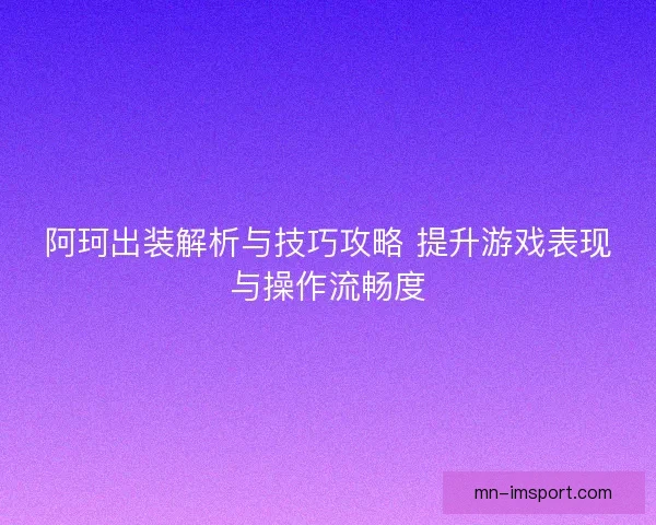阿珂出装解析与技巧攻略 提升游戏表现与操作流畅度