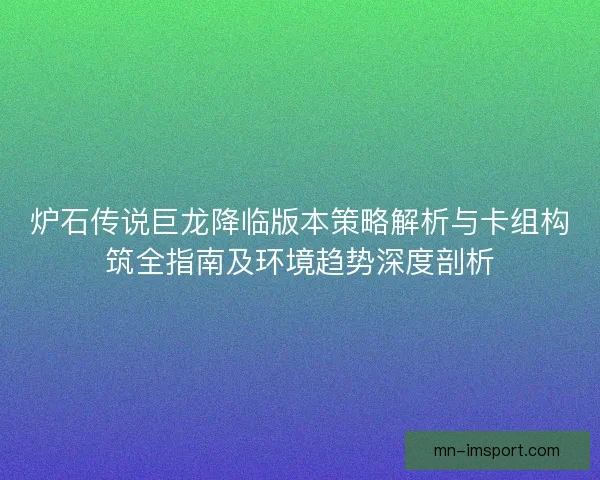炉石传说巨龙降临版本策略解析与卡组构筑全指南及环境趋势深度剖析