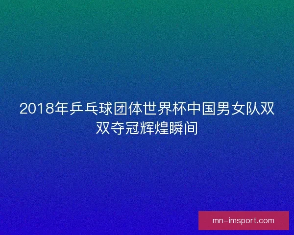 2018年乒乓球团体世界杯中国男女队双双夺冠辉煌瞬间