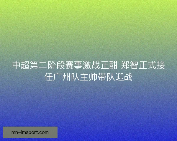 中超第二阶段赛事激战正酣 郑智正式接任广州队主帅带队迎战