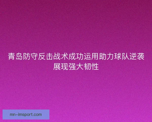青岛防守反击战术成功运用助力球队逆袭展现强大韧性
